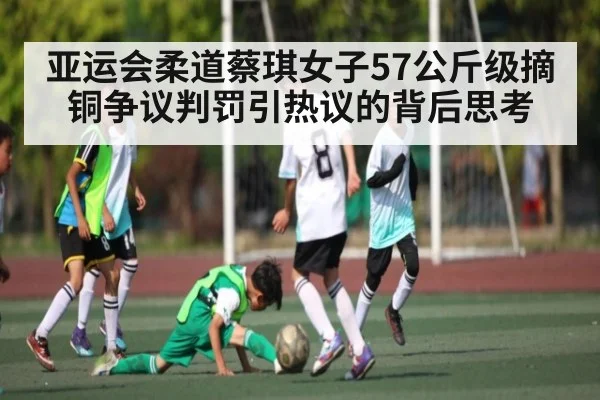亚运会柔道蔡琪女子57公斤级摘铜争议判罚引热议的背后思考